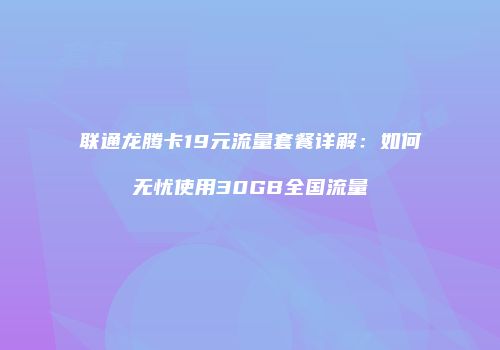联通龙腾卡19元流量套餐详解:如何无忧使用30GB全国流量