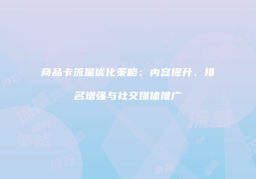 商品卡流量优化策略：内容提升、排名增强与社交媒体推广