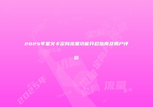 2025年星火卡定向流量功能开启指南及用户评价