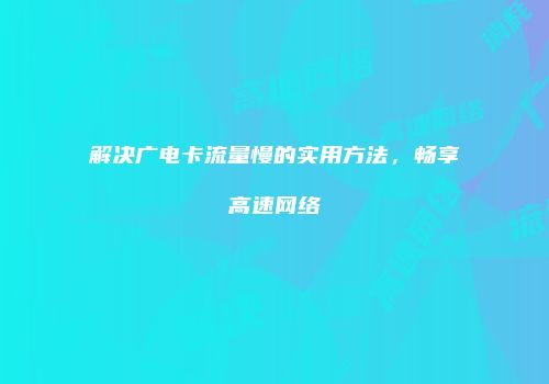 解决广电卡流量慢的实用方法,畅享高速网络