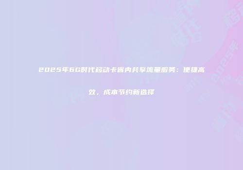2025年6G时代移动卡省内共享流量服务:便捷高效,成本节约新选择