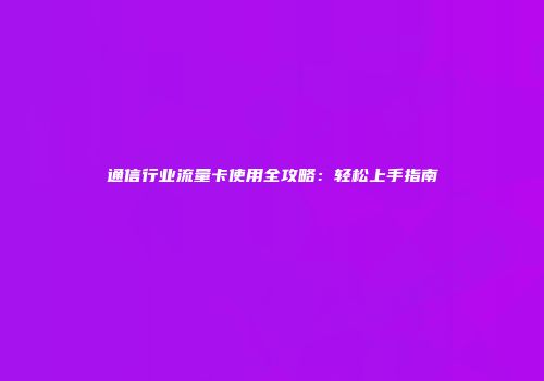通信行业流量卡使用全攻略：轻松上手指南