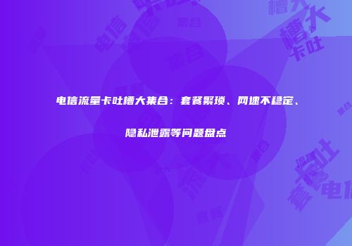 电信流量卡吐槽大集合:套餐繁琐、网速不稳定、隐私泄露等问题盘点