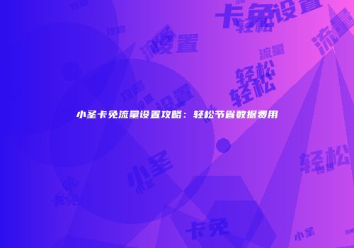 小圣卡免流量设置攻略:轻松节省数据费用