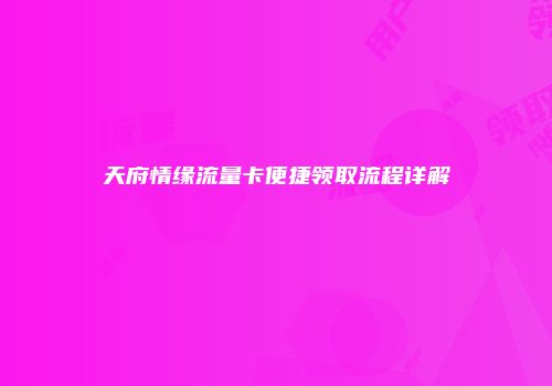 天府情缘流量卡便捷领取流程详解