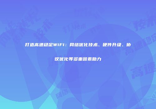 打造高速稳定WiFi：网络优化技术、硬件升级、协议优化等多重因素助力