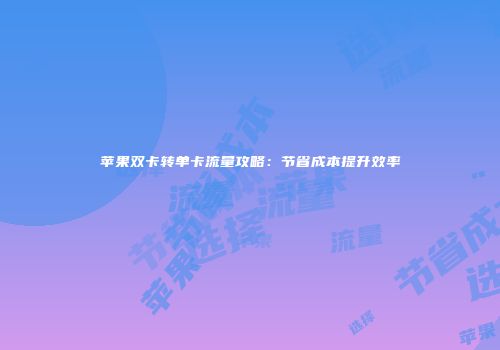 苹果双卡转单卡流量攻略：节省成本提升效率