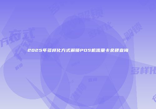 2025年多样化方式解锁POS机流量卡余额查询