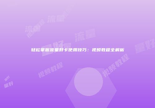 轻松掌握流量好卡使用技巧:视频教程全解析