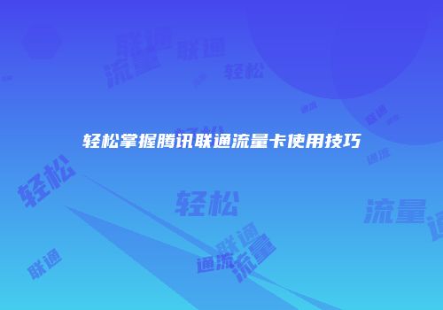 轻松掌握腾讯联通流量卡使用技巧