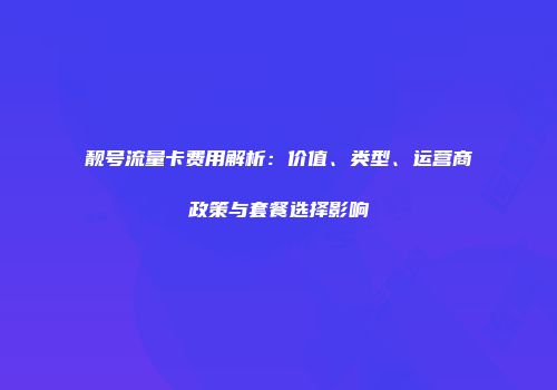 靓号流量卡费用解析:价值、类型、运营商政策与套餐选择影响