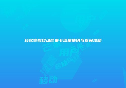 轻松掌握移动芒果卡流量使用与查询攻略