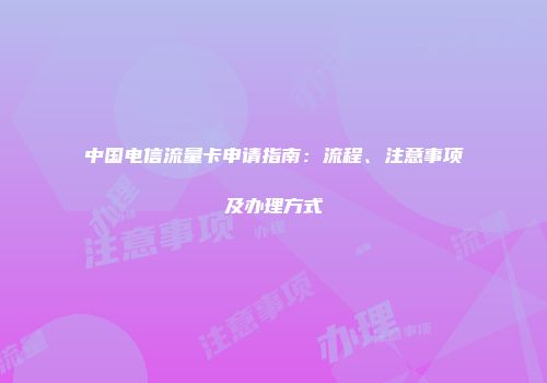 中国电信流量卡申请指南:流程、注意事项及办理方式