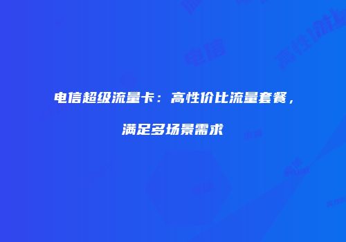 电信超级流量卡:高性价比流量套餐,满足多场景需求