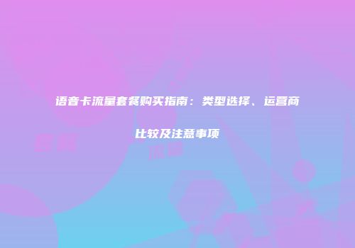 语音卡流量套餐购买指南：类型选择、运营商比较及注意事项