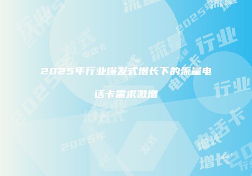 2025年行业爆发式增长下的流量电话卡需求激增