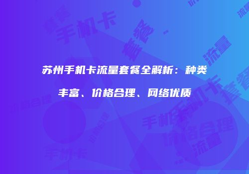 苏州手机卡流量套餐全解析：种类丰富、价格合理、网络优质