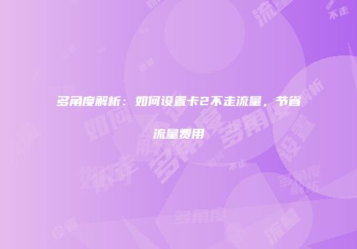 多角度解析：如何设置卡2不走流量，节省流量费用