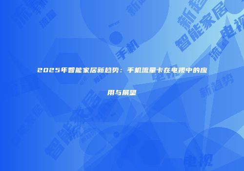 2025年智能家居新趋势：手机流量卡在电视中的应用与展望