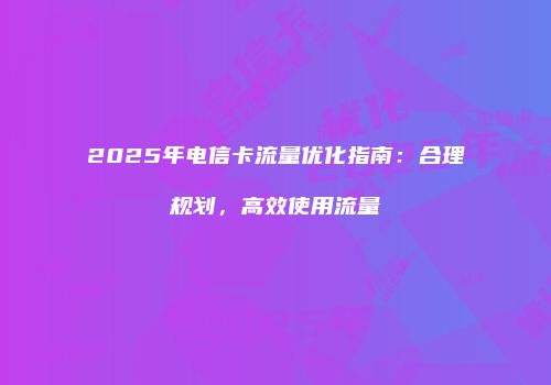 2025年电信卡流量优化指南:合理规划,高效使用流量