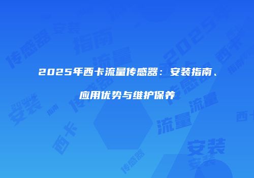 2025年西卡流量传感器：安装指南、应用优势与维护保养