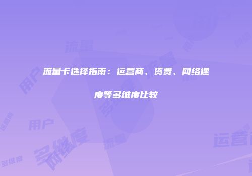 流量卡选择指南:运营商、资费、网络速度等多维度比较