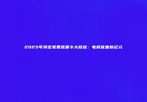 2025年淘宝免费流量卡大放送:电商优惠新纪元