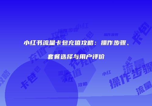 小红书流量卡包充值攻略：操作步骤、套餐选择与用户评价