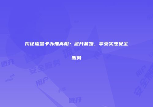 揭秘流量卡办理真相：避开套路，享受实惠安全服务