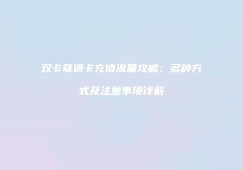 双卡联通卡充值流量攻略:多种方式及注意事项详解