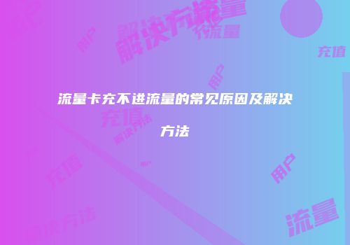 流量卡充不进流量的常见原因及解决方法
