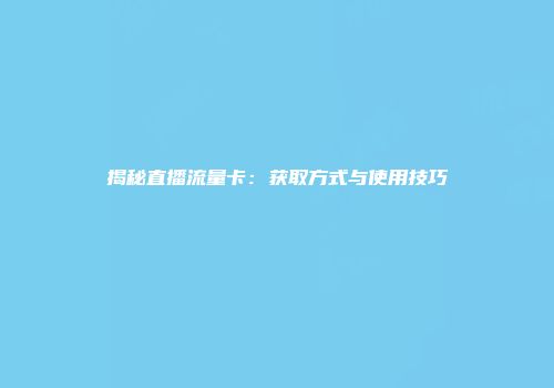 揭秘直播流量卡：获取方式与使用技巧