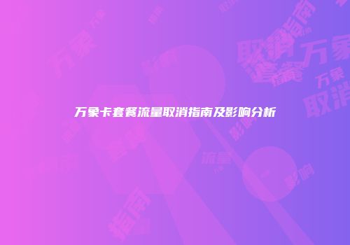 万象卡套餐流量取消指南及影响分析