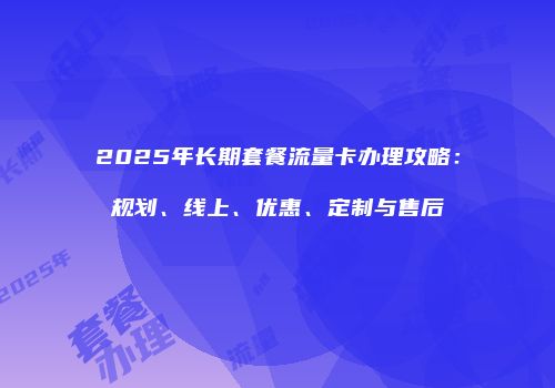 2025年长期套餐流量卡办理攻略：规划、线上、优惠、定制与售后