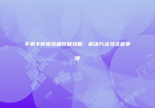 手机卡停售流量恢复攻略:解决方法及注意事项
