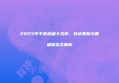 2025年手机流量卡互传:技术革新与便捷体验全解析