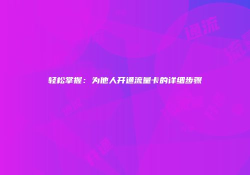 轻松掌握：为他人开通流量卡的详细步骤