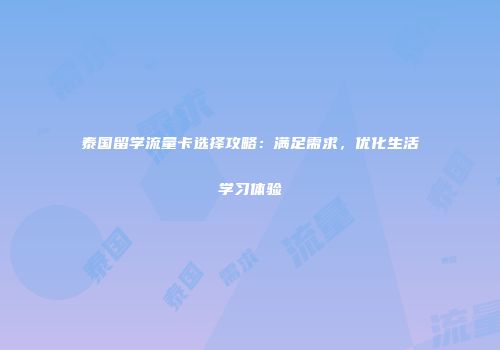 泰国留学流量卡选择攻略：满足需求，优化生活学习体验