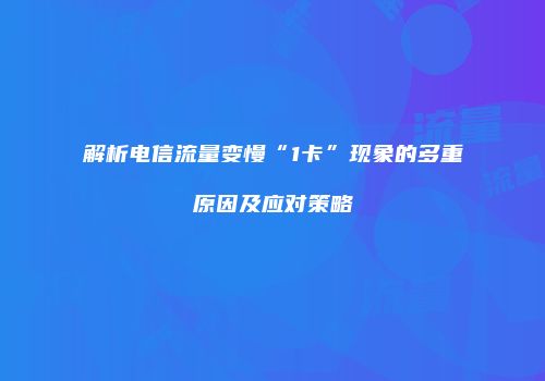 解析电信流量变慢“1卡”现象的多重原因及应对策略