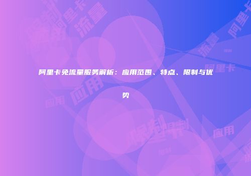 阿里卡免流量服务解析：应用范围、特点、限制与优势