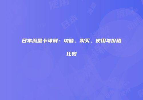 日本流量卡详解:功能、购买、使用与价格比较