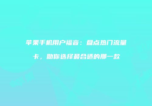 苹果手机用户福音:盘点热门流量卡,助你选择最合适的那一款