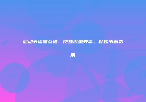 移动卡流量互通:便捷流量共享,轻松节省费用