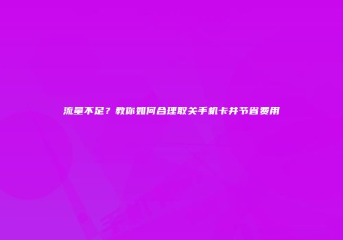流量不足?教你如何合理取关手机卡并节省费用