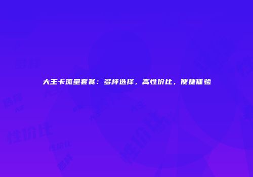 大王卡流量套餐:多样选择,高性价比,便捷体验