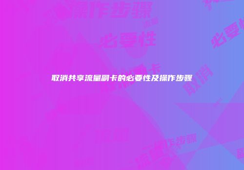 取消共享流量副卡的必要性及操作步骤