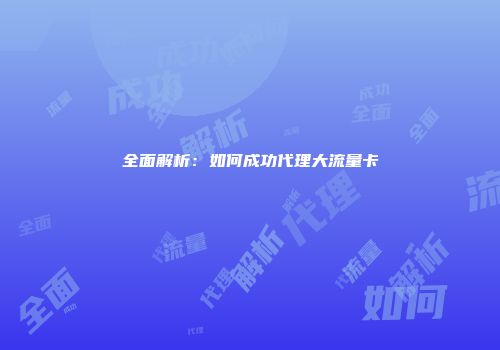 全面解析：如何成功代理大流量卡