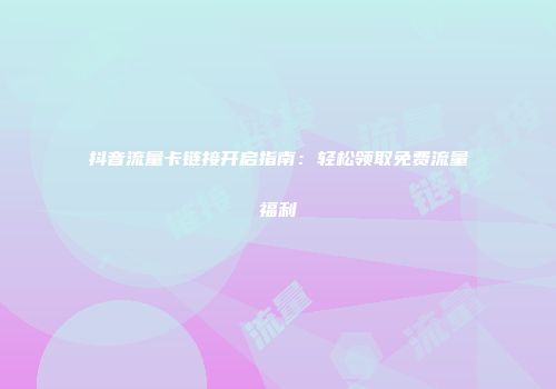 抖音流量卡链接开启指南:轻松领取免费流量福利