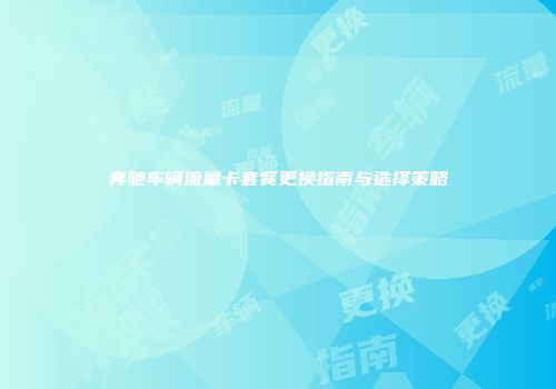 奔驰车辆流量卡套餐更换指南与选择策略