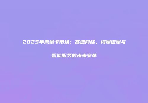 2025年流量卡市场:高速网络、海量流量与智能服务的未来变革